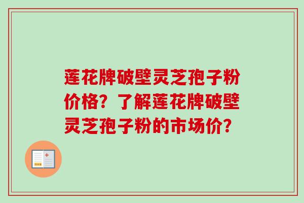 莲花牌破壁灵芝孢子粉价格?了解莲花牌破壁灵芝孢子粉的市场价?