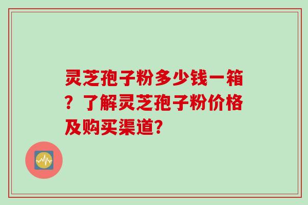 灵芝孢子粉多少钱一箱？了解灵芝孢子粉价格及购买渠道？