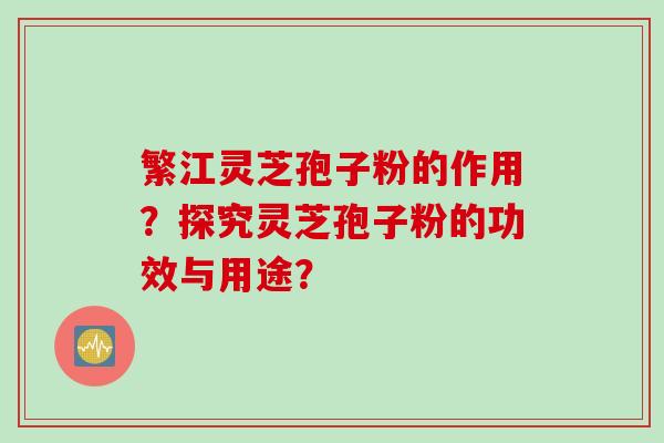 繁江灵芝孢子粉的作用?探究灵芝孢子粉的功效与用途?