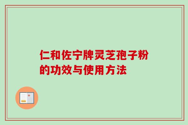 仁和佐宁牌灵芝孢子粉的功效与使用方法 仁和佐宁牌灵芝孢子粉的功效与使用方法