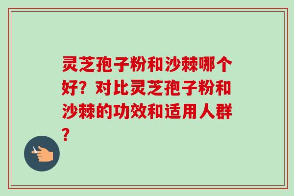 灵芝孢子粉和沙棘哪个好?对比灵芝孢子粉和沙棘的功效和适用人群?