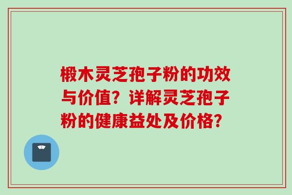 椴木灵芝孢子粉的功效与价值？详解灵芝孢子粉的健康益处及价格？