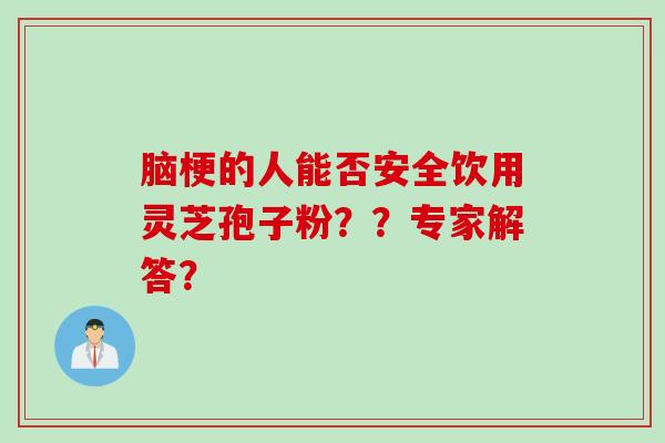 脑梗的人能否安全饮用灵芝孢子粉？？专家解答？