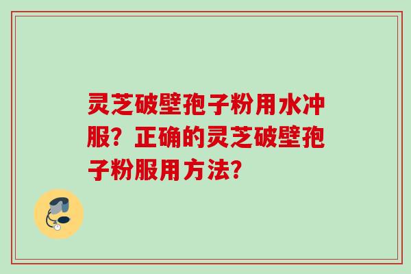灵芝破壁孢子粉用水冲服?正确的灵芝破壁孢子粉服用方法?