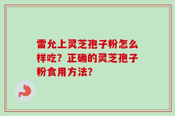 雷允上灵芝孢子粉怎么样吃?正确的灵芝孢子粉食用方法?