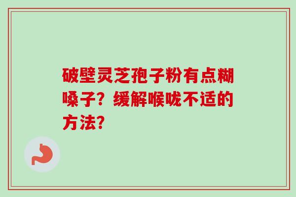 破壁灵芝孢子粉有点糊嗓子?缓解喉咙不适的方法?