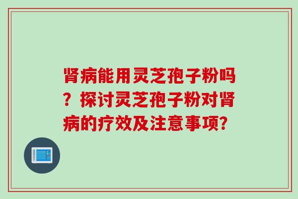 能用灵芝孢子粉吗?探讨灵芝孢子粉对的疗效及注意事项? 能用灵芝孢子粉吗?探讨灵芝孢子粉对的疗效及注意事项?