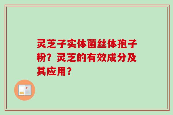 灵芝子实体菌丝体孢子粉?灵芝的有效成分及其应用?