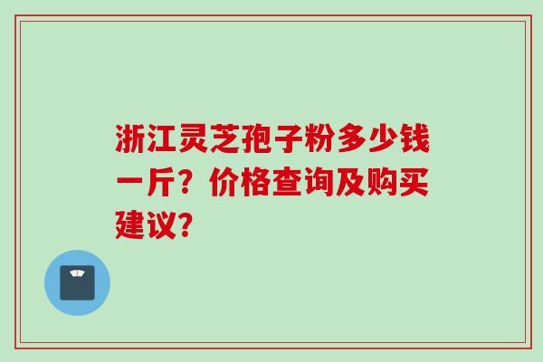 浙江灵芝孢子粉多少钱一斤?价格查询及购买建议?