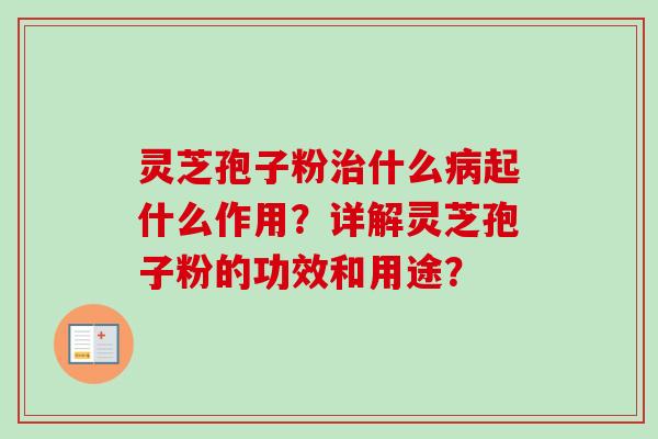 灵芝孢子粉什么起什么作用?详解灵芝孢子粉的功效和用途? 灵芝孢子粉什么起什么作用?详解灵芝孢子粉的功效和用途?