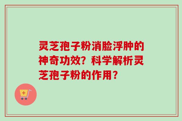 灵芝孢子粉消脸浮肿的神奇功效?科学解析灵芝孢子粉的作用?