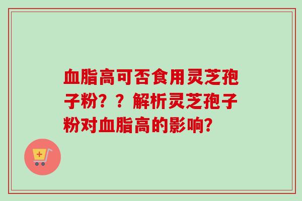 血脂高可否食用灵芝孢子粉？？解析灵芝孢子粉对血脂高的影响？