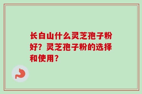 长白山什么灵芝孢子粉好?灵芝孢子粉的选择和使用?