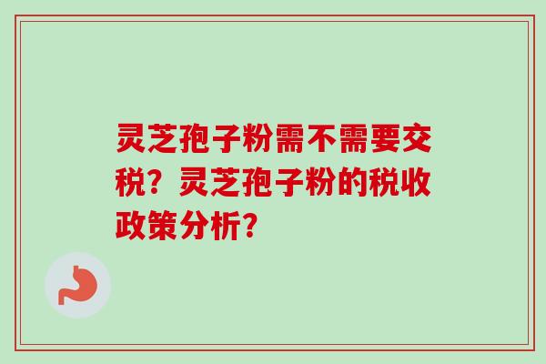 灵芝孢子粉需不需要交税?灵芝孢子粉的税收政策分析?