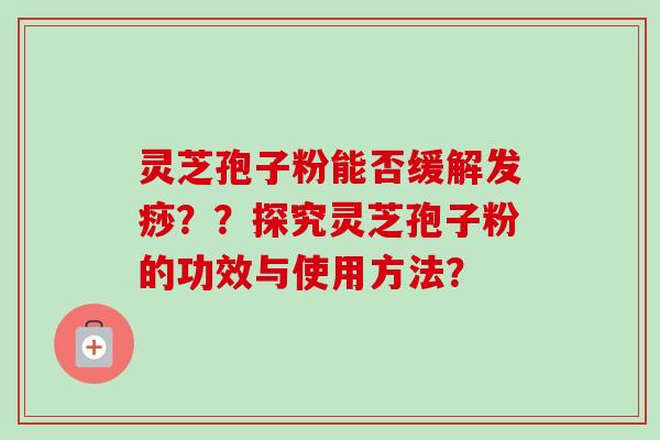 灵芝孢子粉能否缓解发痧??探究灵芝孢子粉的功效与使用方法?