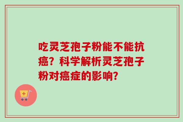 吃灵芝孢子粉能不能抗癌?科学解析灵芝孢子粉对癌症的影响?