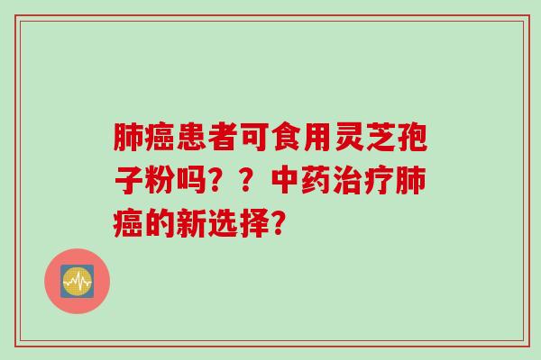 肺癌患者可食用灵芝孢子粉吗??中药治疗肺癌的新选择?