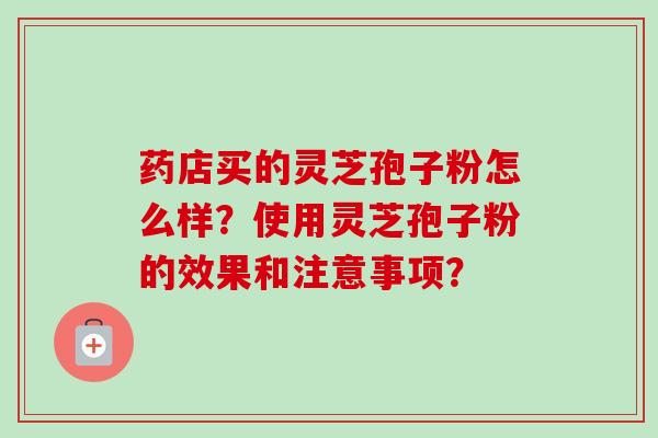 药店买的灵芝孢子粉怎么样?使用灵芝孢子粉的效果和注意事项? 药店买的灵芝孢子粉怎么样?使用灵芝孢子粉的效果和注意事项?