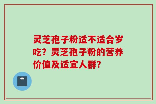 灵芝孢子粉适不适合岁吃？灵芝孢子粉的营养价值及适宜人群？