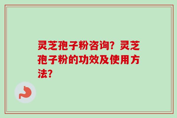 灵芝孢子粉咨询?灵芝孢子粉的功效及使用方法?