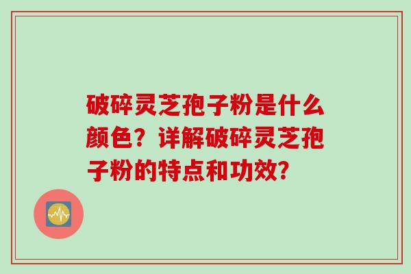 破碎灵芝孢子粉是什么颜色?详解破碎灵芝孢子粉的特点和功效?