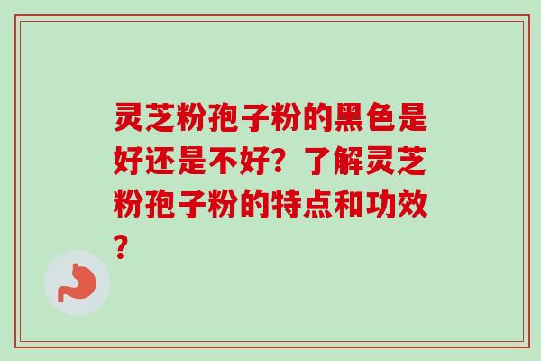 灵芝粉孢子粉的黑色是好还是不好?了解灵芝粉孢子粉的特点和功效?