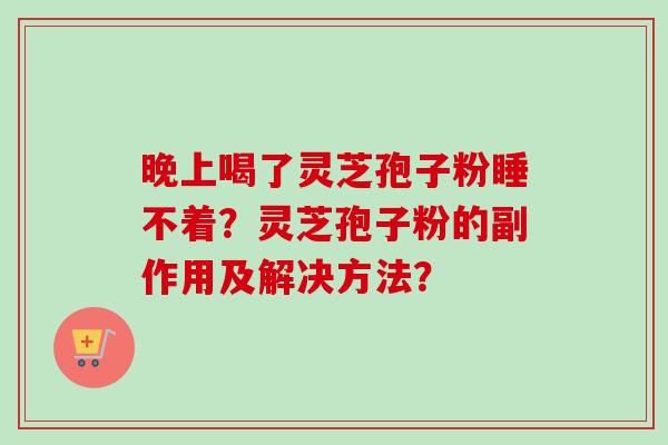 晚上喝了灵芝孢子粉睡不着？灵芝孢子粉的副作用及解决方法？