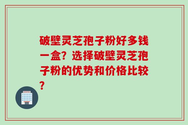 破壁灵芝孢子粉好多钱一盒？选择破壁灵芝孢子粉的优势和价格比较？