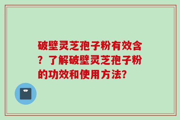 破壁灵芝孢子粉有效含？了解破壁灵芝孢子粉的功效和使用方法？