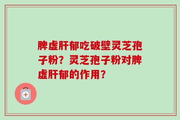 脾虚郁吃破壁灵芝孢子粉?灵芝孢子粉对脾虚郁的作用? 脾虚郁吃破壁灵芝孢子粉?灵芝孢子粉对脾虚郁的作用?
