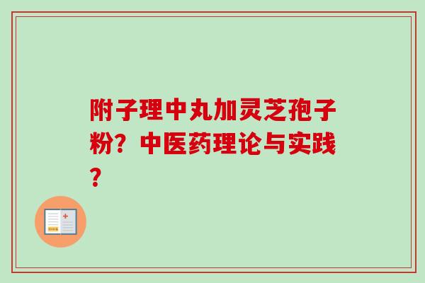 附子理中丸加灵芝孢子粉?中医药理论与实践? 附子理中丸加灵芝孢子粉?中医药理论与实践?