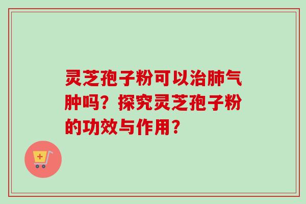 灵芝孢子粉可以治肺气肿吗？探究灵芝孢子粉的功效与作用？
