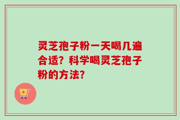 灵芝孢子粉一天喝几遍合适?科学喝灵芝孢子粉的方法?