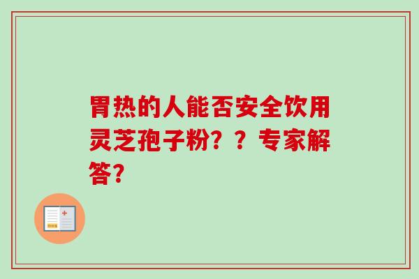 胃热的人能否安全饮用灵芝孢子粉??专家解答?