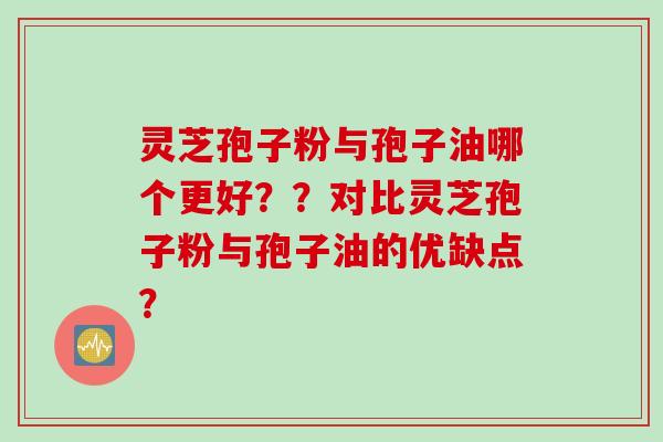 灵芝孢子粉与孢子油哪个更好??对比灵芝孢子粉与孢子油的优缺点? 灵芝孢子粉与孢子油哪个更好??对比灵芝孢子粉与孢子油的优缺点?