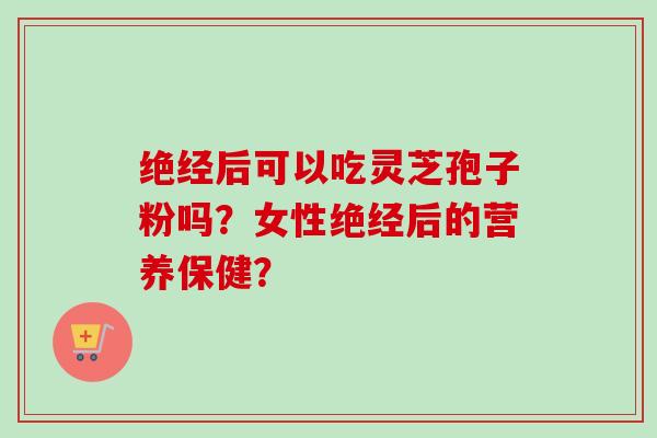 绝经后可以吃灵芝孢子粉吗?女性绝经后的营养保健?