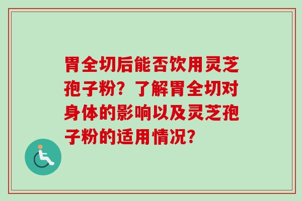 胃全切后能否饮用灵芝孢子粉?了解胃全切对身体的影响以及灵芝孢子粉的适用情况?