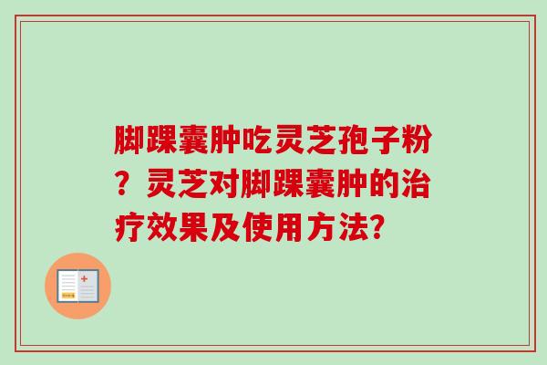 脚踝囊肿吃灵芝孢子粉?灵芝对脚踝囊肿的治疗效果及使用方法?