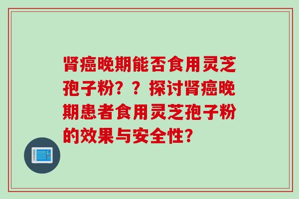 肾癌晚期能否食用灵芝孢子粉??探讨肾癌晚期患者食用灵芝孢子粉的效果与安全性?