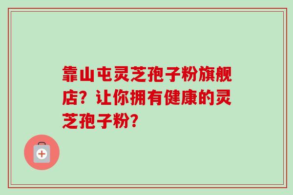 靠山屯灵芝孢子粉旗舰店？让你拥有健康的灵芝孢子粉？