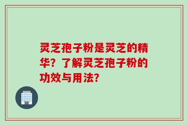 灵芝孢子粉是灵芝的精华？了解灵芝孢子粉的功效与用法？