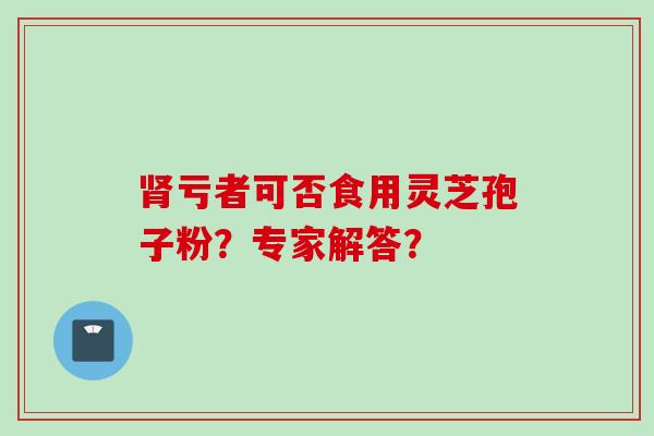 肾亏者可否食用灵芝孢子粉?专家解答?