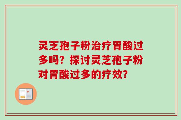 灵芝孢子粉胃酸过多吗?探讨灵芝孢子粉对胃酸过多的疗效? 灵芝孢子粉胃酸过多吗?探讨灵芝孢子粉对胃酸过多的疗效?