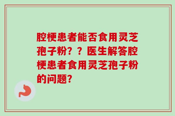 腔梗患者能否食用灵芝孢子粉??医生解答腔梗患者食用灵芝孢子粉的问题?