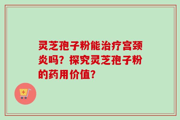 灵芝孢子粉能治疗宫颈炎吗？探究灵芝孢子粉的药用价值？