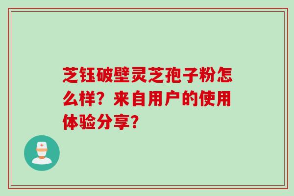 芝钰破壁灵芝孢子粉怎么样？来自用户的使用体验分享？