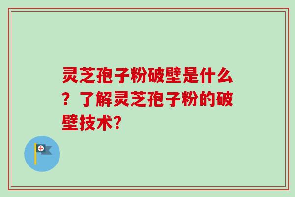 灵芝孢子粉破壁是什么？了解灵芝孢子粉的破壁技术？
