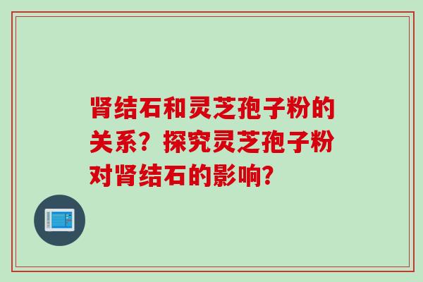 肾结石和灵芝孢子粉的关系?探究灵芝孢子粉对肾结石的影响?
