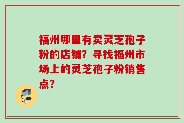 福州哪里有卖灵芝孢子粉的店铺？寻找福州市场上的灵芝孢子粉销售点？