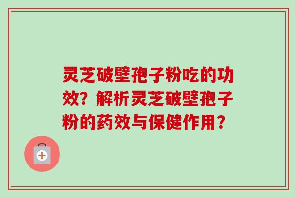 灵芝破壁孢子粉吃的功效?解析灵芝破壁孢子粉的药效与保健作用?